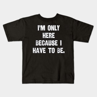 I'm Only Here Because I Have to Be Kids T-Shirt